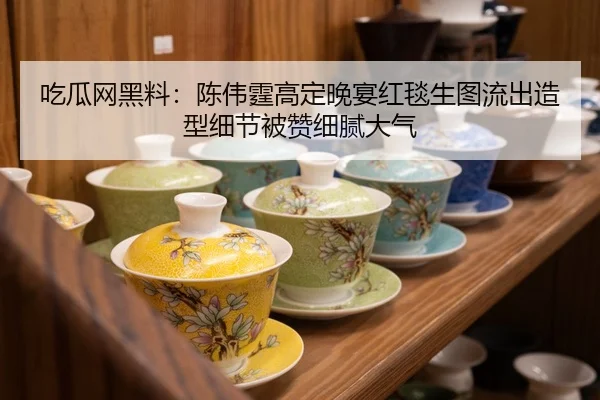 吃瓜网黑料：陈伟霆高定晚宴红毯生图流出造型细节被赞细腻大气